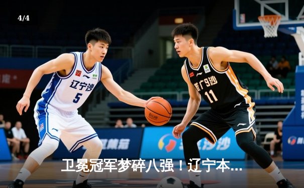 卫冕冠军梦碎八强！辽宁本钢不敌新疆伊力特，总决赛之路戛然而止 - 4