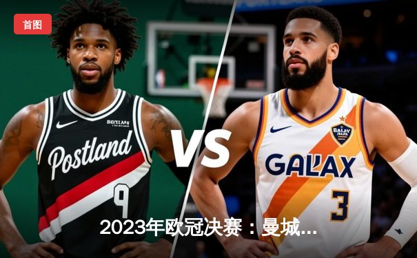 2023年欧冠决赛：曼城1-0力克国际米兰，首夺大耳朵杯