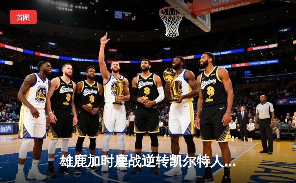 雄鹿加时鏖战逆转凯尔特人，字母哥44分力压塔图姆40分