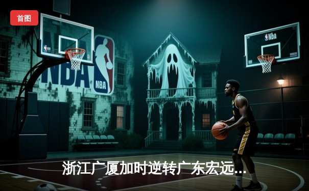 浙江广厦加时逆转广东宏远，胡金秋35+18统治内线