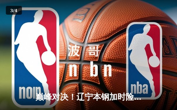 巅峰对决！辽宁本钢加时险胜广东宏远，赵继伟30+12主宰比赛 - 3